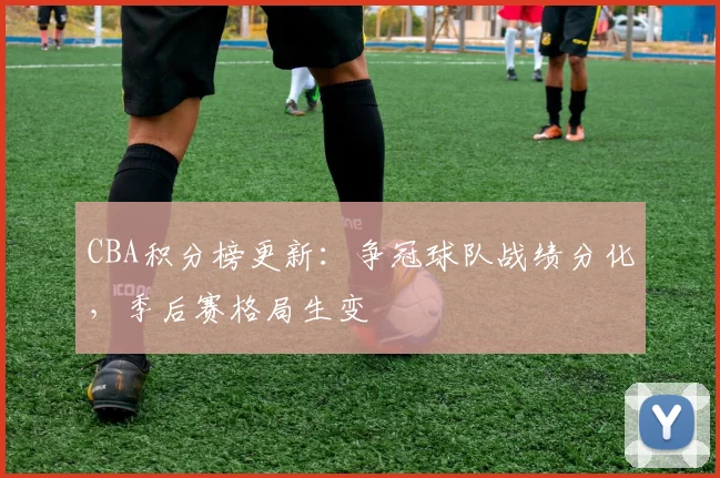 CBA积分榜更新：争冠球队战绩分化，季后赛格局生变