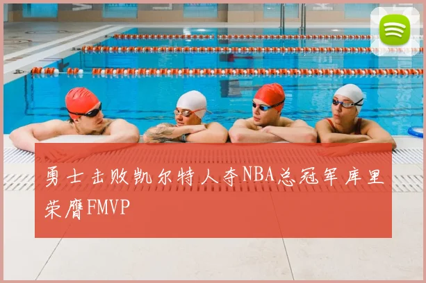 勇士击败凯尔特人夺NBA总冠军库里荣膺FMVP