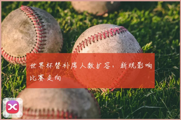 世界杯替补席人数扩容，新规影响比赛走向