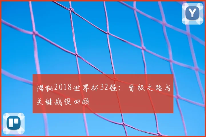 揭秘2018世界杯32强：晋级之路与关键战役回顾