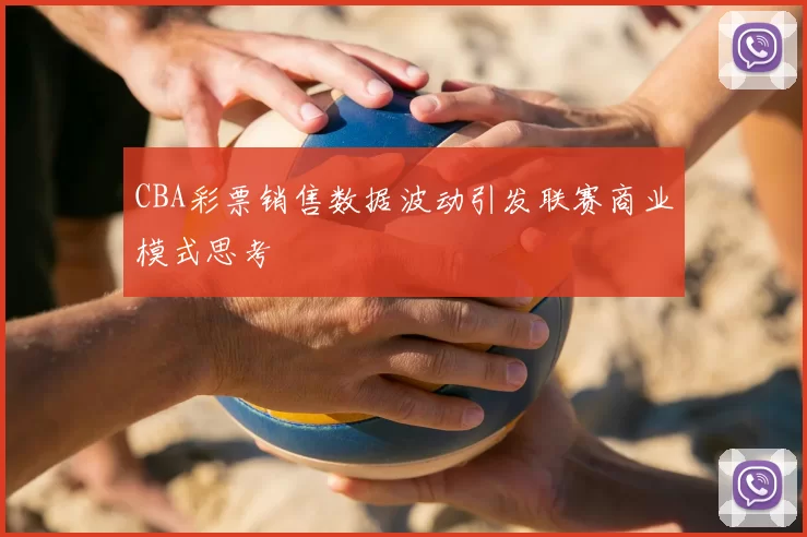 CBA彩票销售数据波动引发联赛商业模式思考