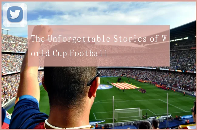 The Unforgettable Stories of World Cup Football