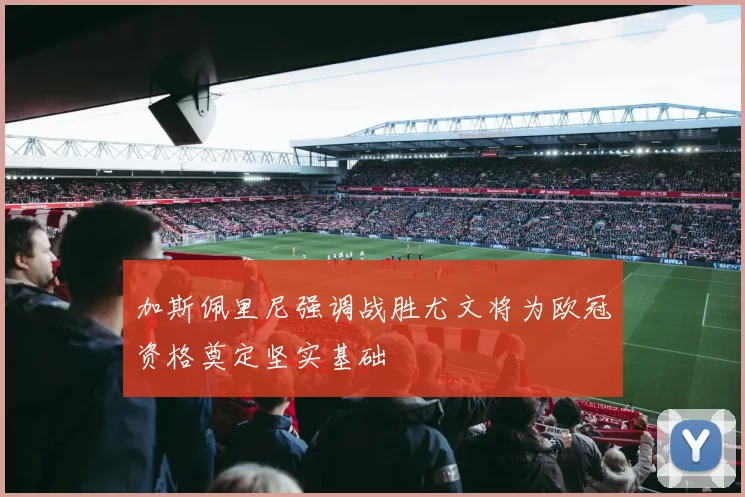 加斯佩里尼强调战胜尤文将为欧冠资格奠定坚实基础