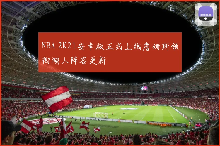 NBA 2K21安卓版正式上线詹姆斯领衔湖人阵容更新