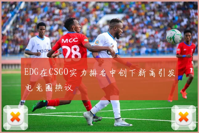 EDG在CSGO实力排名中创下新高引发电竞圈热议
