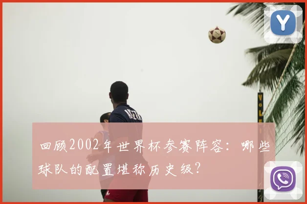 回顾2002年世界杯参赛阵容：哪些球队的配置堪称历史级？