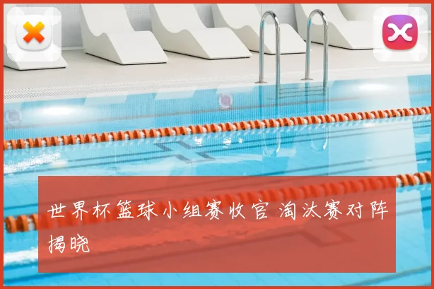 世界杯篮球小组赛收官 淘汰赛对阵揭晓