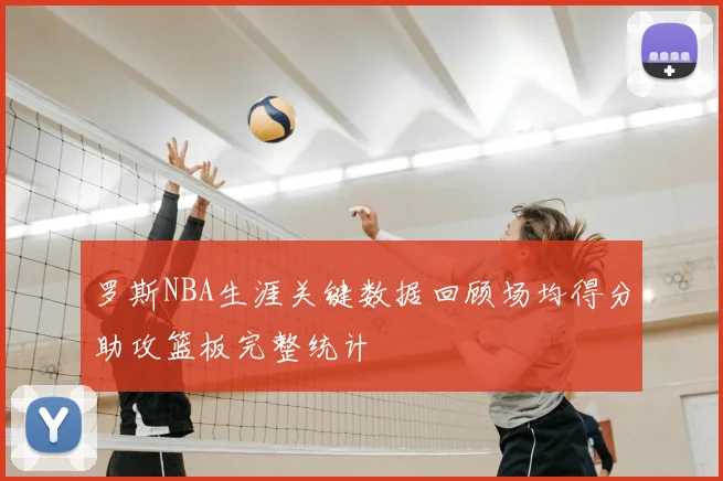 罗斯NBA生涯关键数据回顾场均得分助攻篮板完整统计