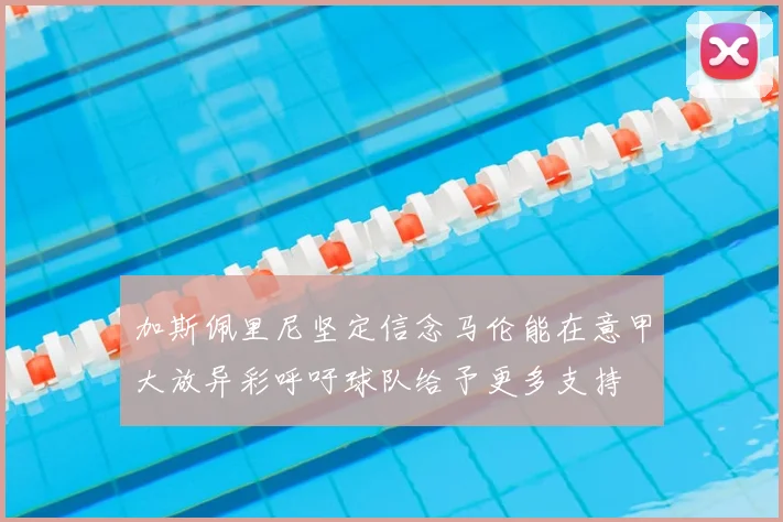 加斯佩里尼坚定信念马伦能在意甲大放异彩呼吁球队给予更多支持