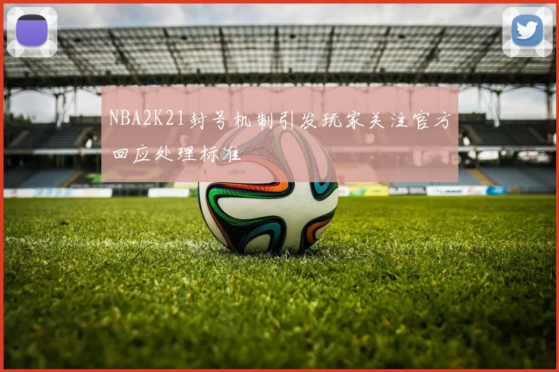 NBA2K21封号机制引发玩家关注官方回应处理标准