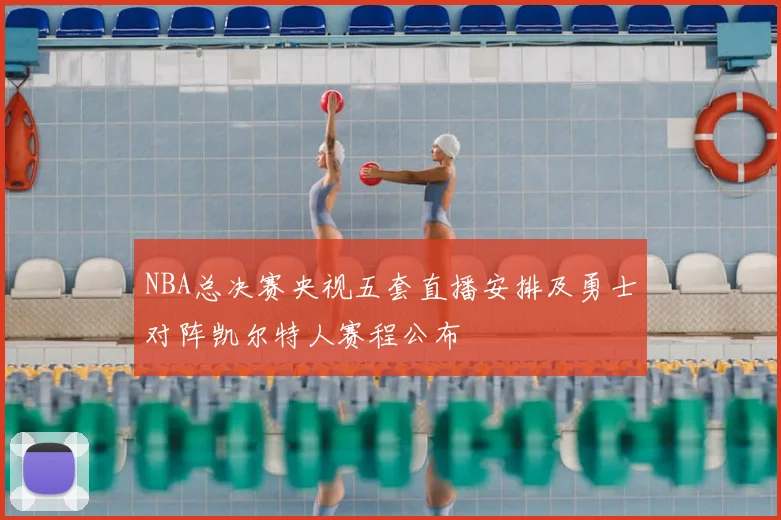 NBA总决赛央视五套直播安排及勇士对阵凯尔特人赛程公布