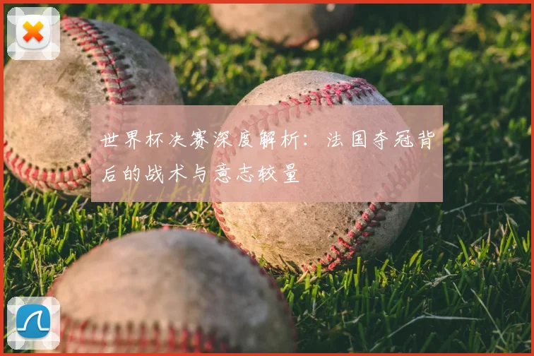 世界杯决赛深度解析：法国夺冠背后的战术与意志较量