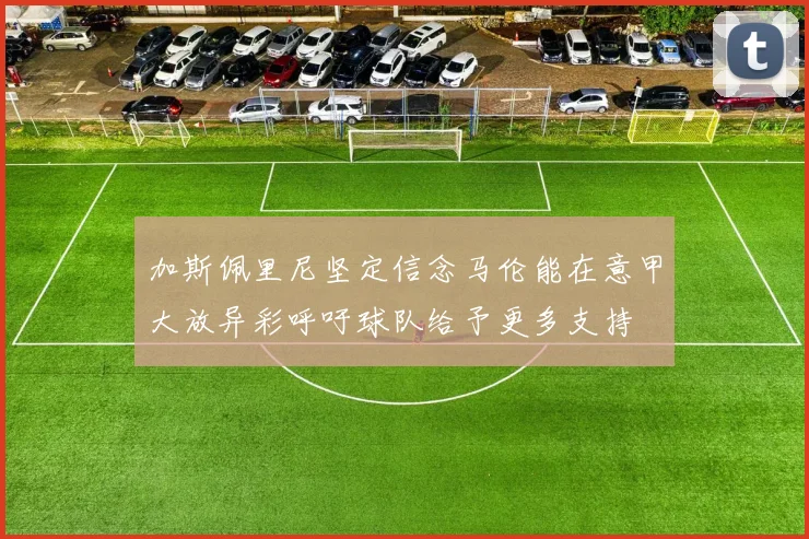 加斯佩里尼坚定信念马伦能在意甲大放异彩呼吁球队给予更多支持
