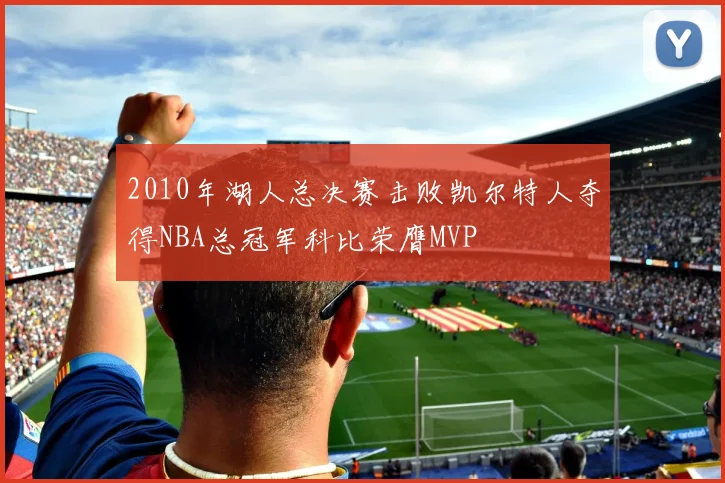 2010年湖人总决赛击败凯尔特人夺得NBA总冠军科比荣膺MVP