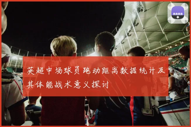 英超中场球员跑动距离数据统计及其体能战术意义探讨